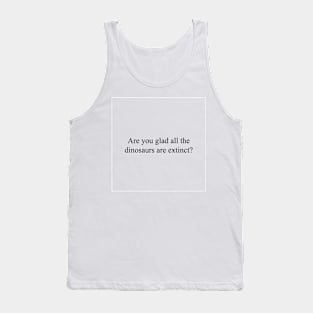 Are you glad Dinosaurs extinct? Tank Top